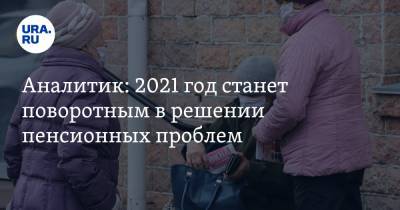 Аналитик: 2021 год станет поворотным в решении пенсионных проблем