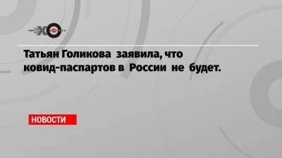 Татьян Голикова заявила, что ковид-паспартов в России не будет.