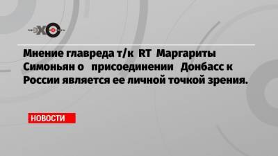 Мнение главреда т/к RT Маргариты Симоньян о присоединении Донбасс к России является ее личной точкой зрения.