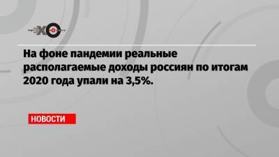 На фоне пандемии реальные располагаемые доходы россиян по итогам 2020 года упали на 3,5%.