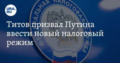 Титов призвал Путина ввести новый налоговый режим