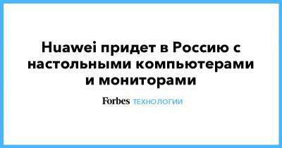 Huawei придет в Россию с настольными компьютерами и мониторами