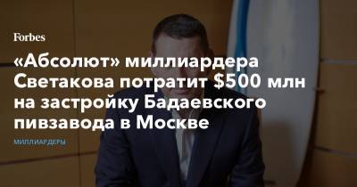 «Абсолют» миллиардера Светакова потратит $500 млн на застройку Бадаевского пивзавода в Москве