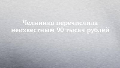 Челнинка перечислила неизвестным 90 тысяч рублей