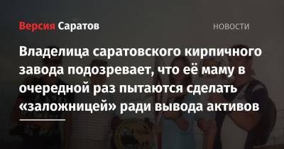 Владелица саратовского кирпичного завода подозревает, что её маму в очередной раз пытаются сделать «заложницей» ради вывода активов