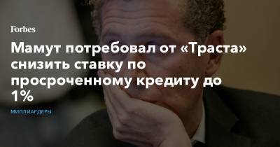 Александр Мамут - Мамут потребовал от «Траста» снизить ставку по просроченному кредиту до 1% - forbes.ru