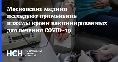 Московские медики исследуют применение плазмы крови вакцинированных для лечения COVID-19