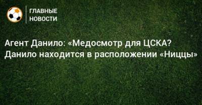 Агент Данило: «Медосмотр для ЦСКА? Данило находится в расположении «Ниццы»