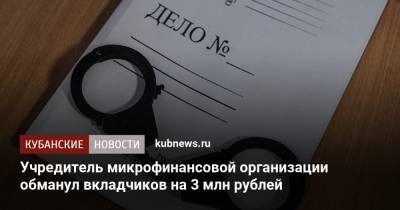 Учредитель микрофинансовой организации обманул вкладчиков на 3 млн рублей