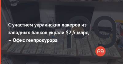С участием украинских хакеров из западных банков украли $2,5 млрд – Офис генпрокурора