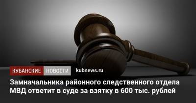 Замначальника районного следственного отдела МВД ответит в суде за взятку в 600 тыс. рублей