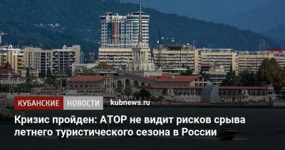 Кризис пройден: АТОР не видит рисков срыва летнего туристического сезона в России