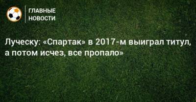Луческу: «Спартак» в 2017-м выиграл титул, а потом исчез, все пропало»