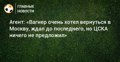 Агент: «Вагнер очень хотел вернуться в Москву, ждал до последнего, но ЦСКА ничего не предложил»