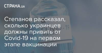 Степанов рассказал, сколько украинцев должны привить от Covid-19 на первом этапе вакцинации