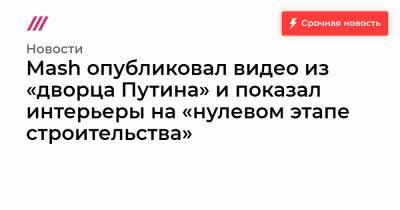 Mash опубликовал видео из «дворца Путина» и показал интерьеры на «нулевом этапе строительства»