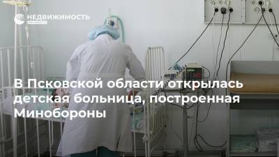 В Псковской области открылась детская больница, построенная Минобороны