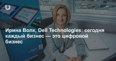 Ирина Волк, Dell Technologies: сегодня каждый бизнес — это цифровой бизнес