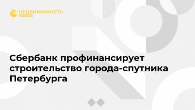 Сбербанк профинансирует строительство города-спутника Петербурга