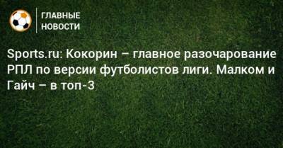 Sports.ru: Кокорин – главное разочарование РПЛ по версии футболистов лиги. Малком и Гайч – в топ-3