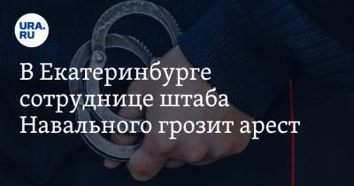 В Екатеринбурге сотруднице штаба Навального грозит арест
