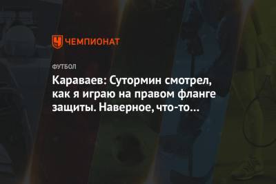 Караваев: Сутормин смотрел, как я играю на правом фланге защиты. Наверное, что-то отметил