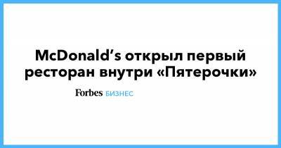 McDonald’s открыл первый ресторан внутри «Пятерочки» - forbes.ru