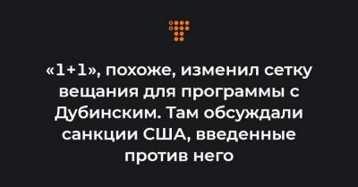 «1+1», похоже, изменил сетку вещания для программы с Дубинским. Там обсуждали санкции США, введенные против него