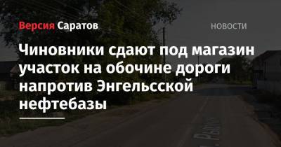 Чиновники сдают под магазин участок на обочине дороги напротив Энгельсской нефтебазы