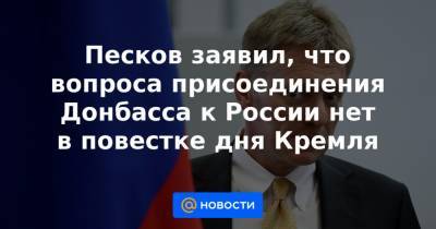 Песков заявил, что вопроса присоединения Донбасса к России нет в повестке дня Кремля