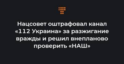 Нацсовет оштрафовал канал «112 Украина» за разжигание вражды и решил внепланово проверить «НАШ»