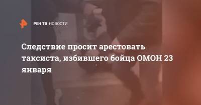 Следствие просит арестовать таксиста, избившего бойца ОМОН 23 января