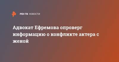 Адвокат Ефремова опроверг информацию о конфликте актера с женой