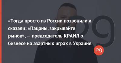 «Тогда просто из России позвонили и сказали: «Пацаны, закрывайте рынок», — председатель КРАИЛ о бизнесе на азартных играх в Украине