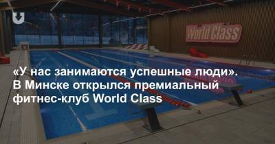 «У нас занимаются успешные люди». В Минске открылся премиальный фитнес-клуб World Сlass