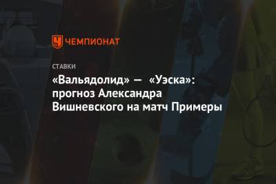 «Вальядолид» — «Уэска»: прогноз Александра Вишневского на матч Примеры