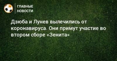 Дзюба и Лунев вылечились от коронавируса. Они примут участие во втором сборе «Зенита»