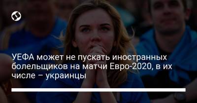 УЕФА может не пускать иностранных болельщиков на матчи Евро-2020, в их числе – украинцы