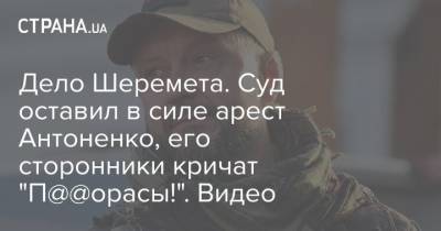 Дело Шеремета. Суд оставил в силе арест Антоненко, его сторонники кричат "П@@орасы!". Видео