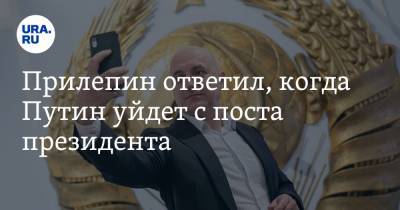 Прилепин ответил, когда Путин уйдет с поста президента