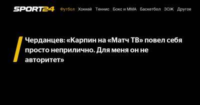 Черданцев: «Карпин на «Матч ТВ» повел себя просто неприлично. Для меня он не авторитет»