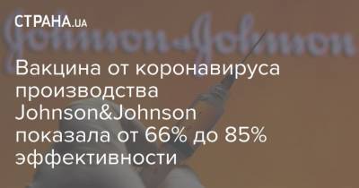 Вакцина от коронавируса производства Johnson&Johnson показала от 66% до 85% эффективности