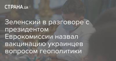 Зеленский в разговоре с президентом Еврокомиссии назвал вакцинацию украинцев вопросом геополитики