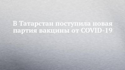В Татарстан поступила новая партия вакцины от COVID-19