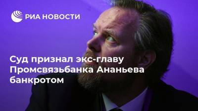 Дмитрий Ананьев - Суд признал экс-главу Промсвязьбанка Ананьева банкротом - smartmoney.one - Москва