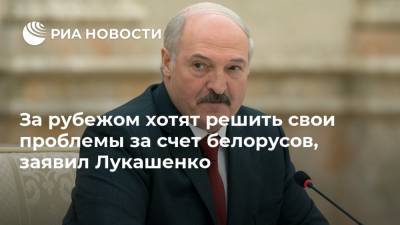 За рубежом хотят решить свои проблемы за счет белорусов, заявил Лукашенко