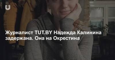 Журналист TUT.BY Надежда Калинина задержана. Она на Окрестина