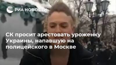 СК просит арестовать уроженку Украины, напавшую на полицейского в Москве