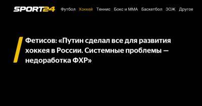 Фетисов: «Путин сделал все для развития хоккея в России. Системные проблемы – недоработка ФХР»