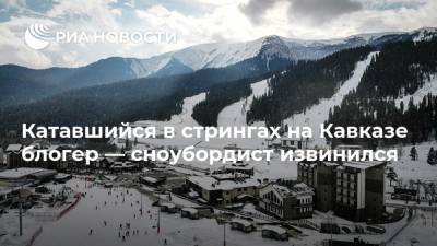 Катавшийся в стрингах на Кавказе блогер — сноубордист извинился